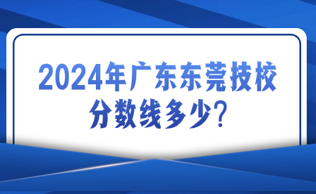 2024年廣東東莞技校分數線多少?