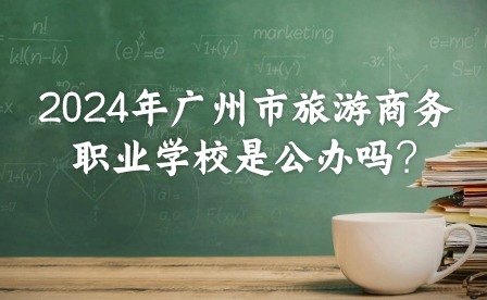 2024年廣州市旅游商務(wù)職業(yè)學(xué)校是公辦嗎?