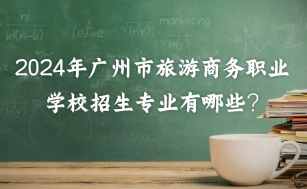 2024年廣州市旅游商務(wù)職業(yè)學(xué)校招生專業(yè)有哪些?