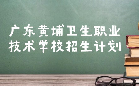 廣東黃埔衛(wèi)生職業(yè)技術(shù)學(xué)校招生計(jì)劃2023