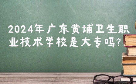 2024年廣東黃埔衛(wèi)生職業(yè)技術(shù)學(xué)校是大專(zhuān)嗎?