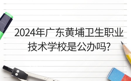 2024年廣東黃埔衛(wèi)生職業(yè)技術(shù)學(xué)校是公辦嗎?