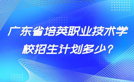 廣東省培英職業(yè)技術(shù)學(xué)校招生計(jì)劃多少?