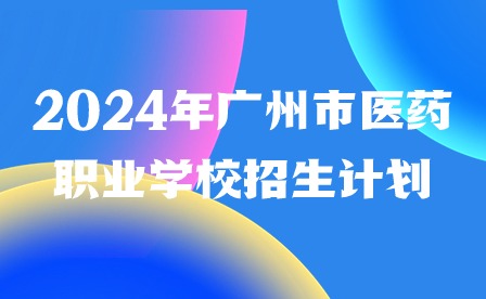 2024年廣州市醫(yī)藥職業(yè)學(xué)校招生計(jì)劃