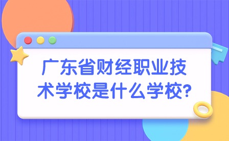 2024年廣東省財(cái)經(jīng)職業(yè)技術(shù)學(xué)校是什么學(xué)校?