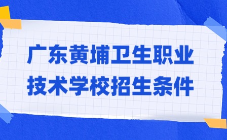 2024年廣東黃埔衛(wèi)生職業(yè)技術(shù)學(xué)校招生條件