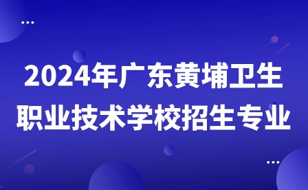 2024年廣東黃埔衛(wèi)生職業(yè)技術(shù)學(xué)校招生專(zhuān)業(yè)