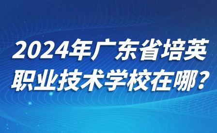 2024年廣東省培英職業(yè)技術(shù)學(xué)校在哪?