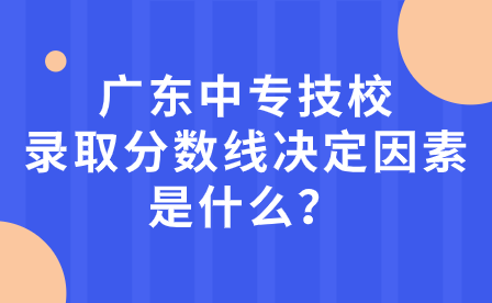 廣東中專技校錄取分數線決定因素是什么？