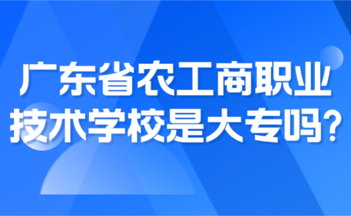 2024年廣東省農(nóng)工商職業(yè)技術(shù)學(xué)校是大專嗎?
