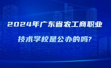 2024年廣東省農工商職業技術學校是公辦的嗎?