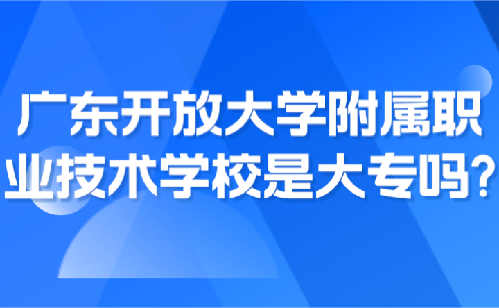 2024年廣東開放大學附屬職業技術學校是大專嗎?