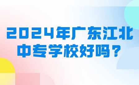 2024年廣東江北中專學校好嗎？