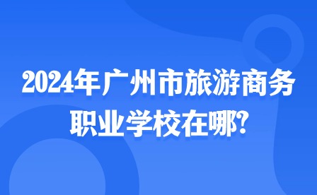 2024年廣州市旅游商務職業學校在哪?
