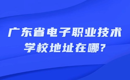 2024年廣東省電子職業(yè)技術(shù)學(xué)校地址在哪?