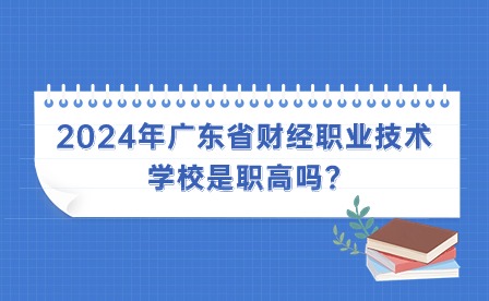 2024年廣東省財(cái)經(jīng)職業(yè)技術(shù)學(xué)校是職高嗎?