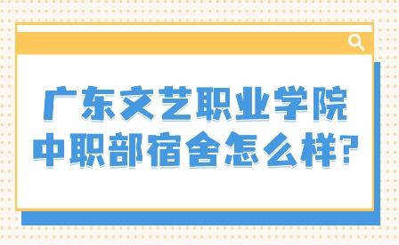 2024年廣東文藝職業學院中職部宿舍怎么樣?