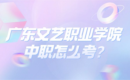 2024年廣東文藝職業學院中職怎么考?