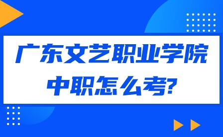 2024年廣東文藝職業學院中職怎么考?