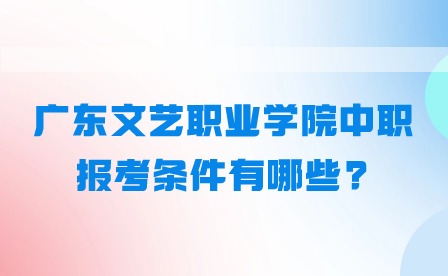 2024年廣東文藝職業學院中職報考條件有哪些?