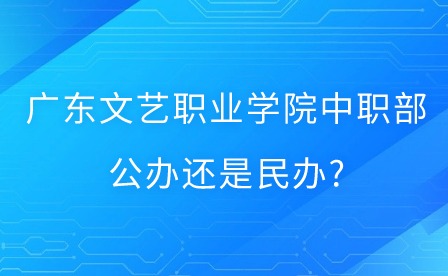 2024年廣東文藝職業學院中職部公辦還是民辦?