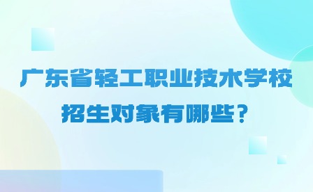 2024年廣東省輕工職業技術學校招生對象有哪些?