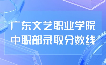 2024年廣東文藝職業學院中職部錄取分數線