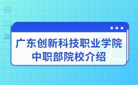 2024年廣東創新科技職業學院中職部院校介紹