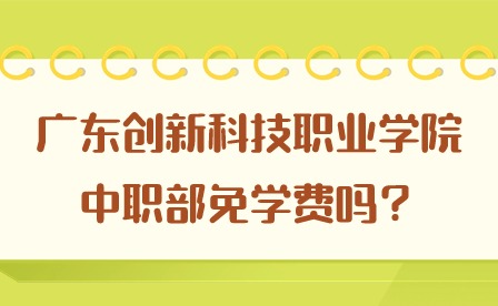 2024年廣東創(chuàng)新科技職業(yè)學院中職部免學費嗎?
