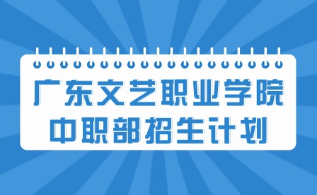 2024年廣東文藝職業(yè)學(xué)院中職部招生計(jì)劃