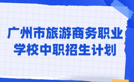 2024年廣州市旅游商務職業學校中職招生計劃