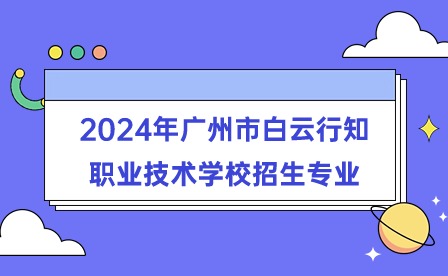 2024年廣州市白云行知職業技術學校招生專業