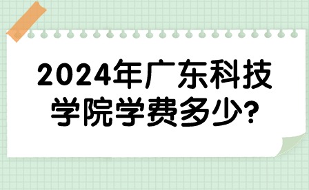 2024年廣東科技學(xué)院學(xué)費(fèi)多少?