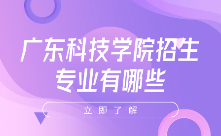 廣東科技學(xué)院招生專業(yè)有哪些