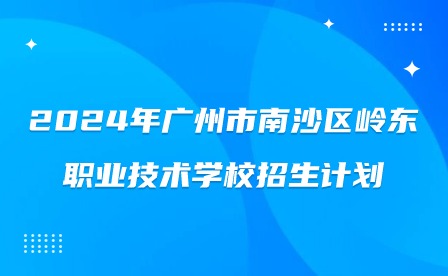 2024年廣州市南沙區(qū)嶺東職業(yè)技術學校招生計劃