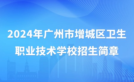 2024年廣州市增城區(qū)衛(wèi)生職業(yè)技術(shù)學校招生簡章