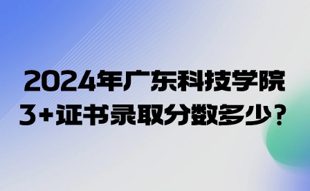 2024年廣東科技學(xué)院3+證書錄取分?jǐn)?shù)多少?