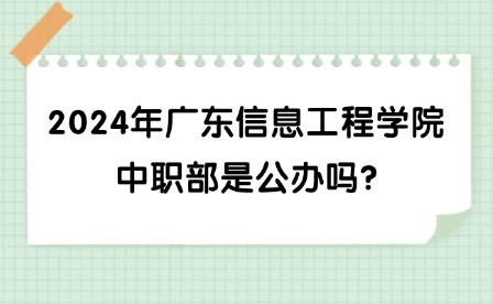 2024年廣東信息工程學院中職部是公辦嗎?