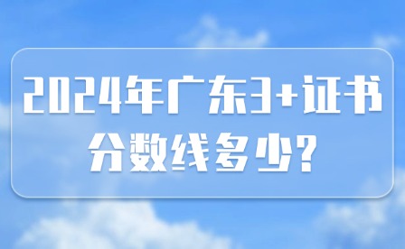 2024年廣東3+證書分?jǐn)?shù)線多少?