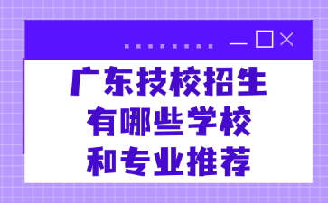 廣東技校招生有哪些學校和專業推薦