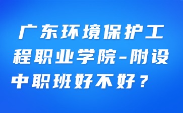 廣東環(huán)境保護(hù)工程職業(yè)學(xué)院-附設(shè)中職班好不好？