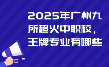 2025年廣州九所超火中職校王牌專業有哪些