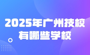 2025年廣州技校有哪些學校?