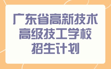 廣東省高新技術(shù)高級(jí)技工學(xué)校招生計(jì)劃