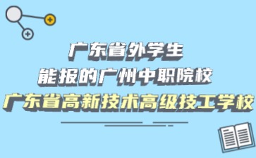 廣東省外學生能報的廣州中職院校:廣東省高新技術高級技工學校