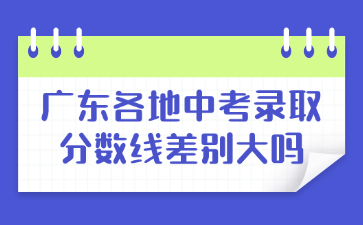 廣東各地中考錄取分?jǐn)?shù)線差別大嗎