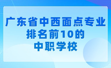 廣東省中西面點專業排名前10的中職學校