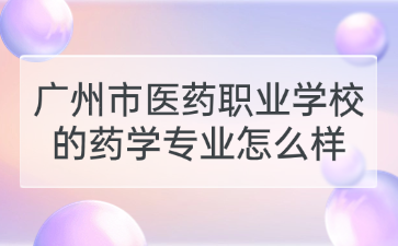 廣州市醫藥職業學校的藥學專業怎么樣