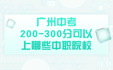 廣州中考200-300分可以上哪些中職院校