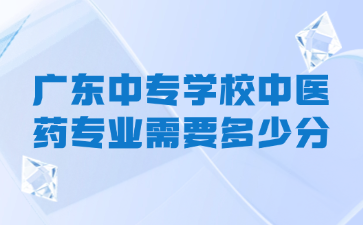 廣東中專學校中醫藥專業需要多少分